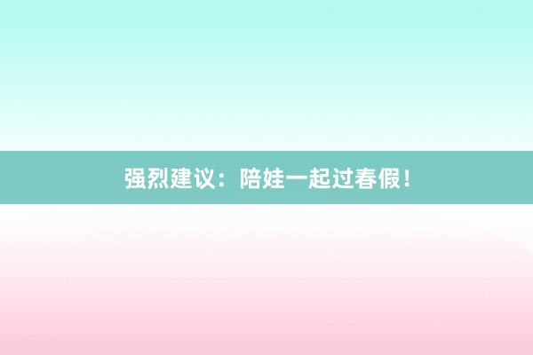 强烈建议：陪娃一起过春假！