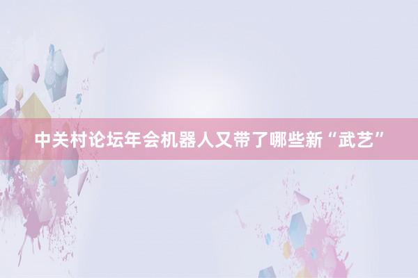 中关村论坛年会机器人又带了哪些新“武艺”