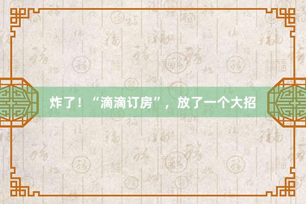 炸了！“滴滴订房”，放了一个大招