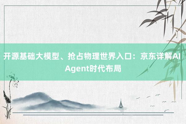 开源基础大模型、抢占物理世界入口：京东详解AI Agent时代布局
