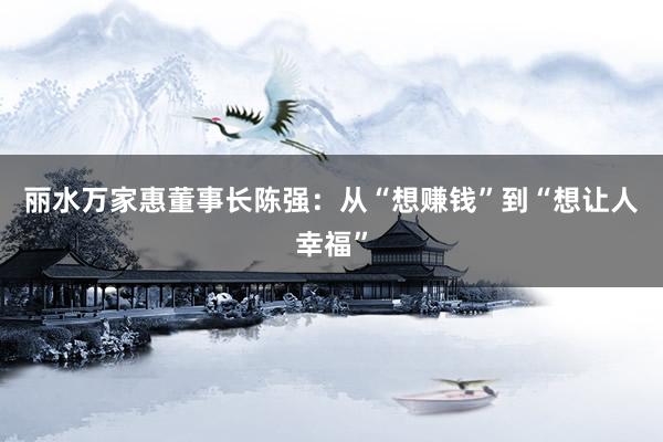 丽水万家惠董事长陈强：从“想赚钱”到“想让人幸福”