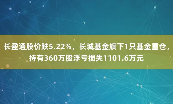 长盈通股价跌5.22%，长城基金旗下1只基金重仓，持有360万股浮亏损失1101.6万元