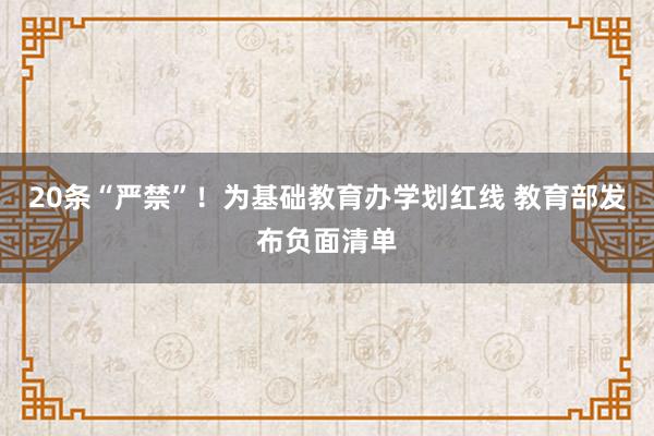 20条“严禁”！为基础教育办学划红线 教育部发布负面清单