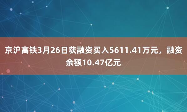 京沪高铁3月26日获融资买入5611.41万元，融资余额10.47亿元
