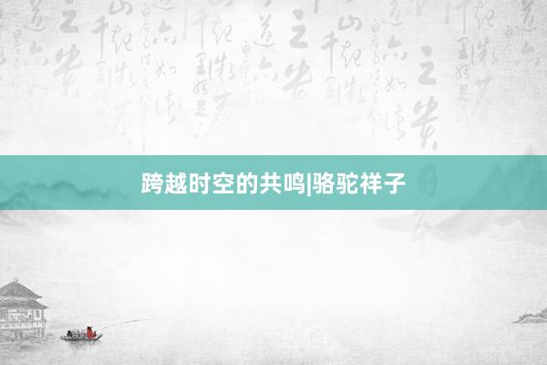 跨越时空的共鸣|骆驼祥子