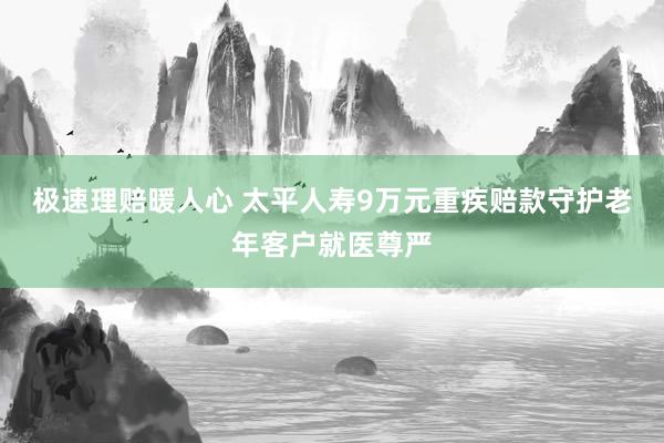 极速理赔暖人心 太平人寿9万元重疾赔款守护老年客户就医尊严
