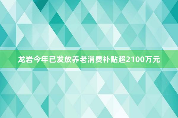 龙岩今年已发放养老消费补贴超2100万元