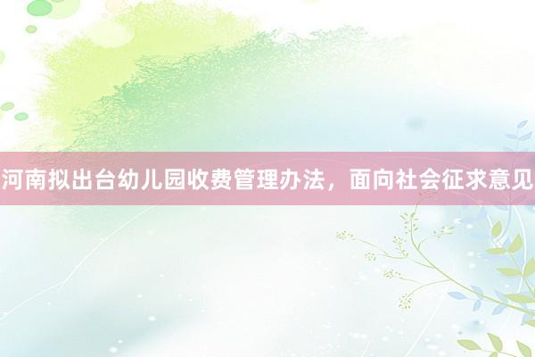 河南拟出台幼儿园收费管理办法，面向社会征求意见