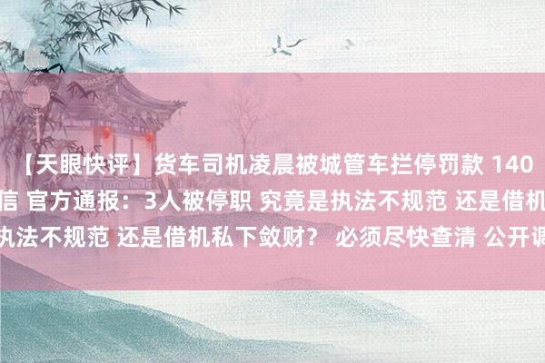 【天眼快评】货车司机凌晨被城管车拦停罚款 1400元“罚金”转入个人微信 官方通报：3人被停职 究竟是执法不规范 还是借机私下敛财？ 必须尽快查清 公开调查结果