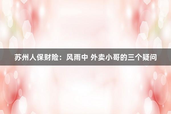苏州人保财险：风雨中 外卖小哥的三个疑问
