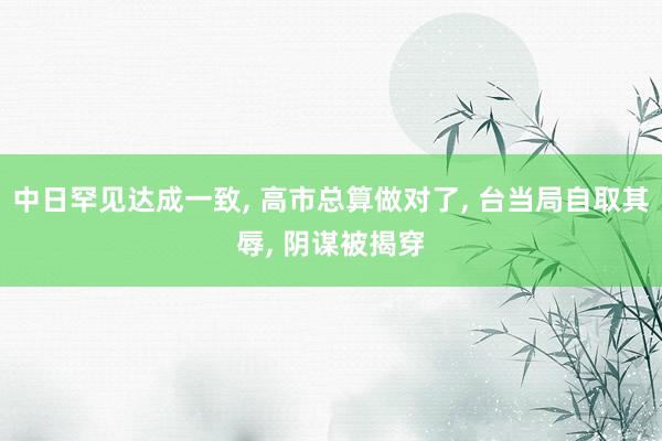 中日罕见达成一致, 高市总算做对了, 台当局自取其辱, 阴谋被揭穿