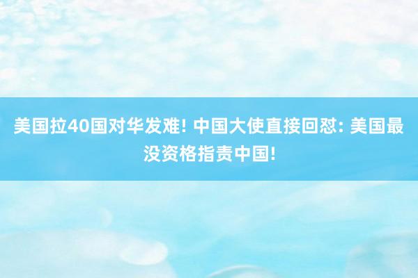美国拉40国对华发难! 中国大使直接回怼: 美国最没资格指责中国!