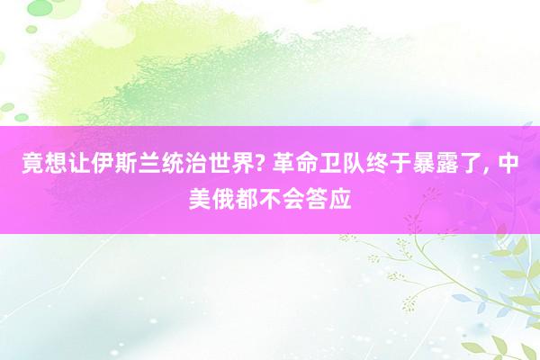 竟想让伊斯兰统治世界? 革命卫队终于暴露了, 中美俄都不会答应