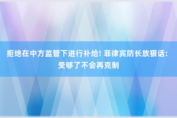 拒绝在中方监管下进行补给! 菲律宾防长放狠话: 受够了不会再克制