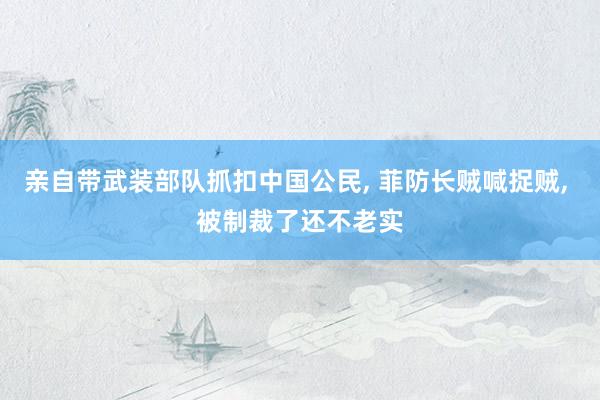 亲自带武装部队抓扣中国公民, 菲防长贼喊捉贼, 被制裁了还不老实