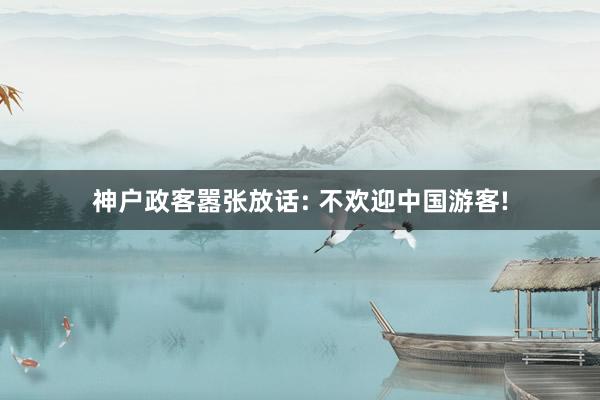 神户政客嚣张放话: 不欢迎中国游客!