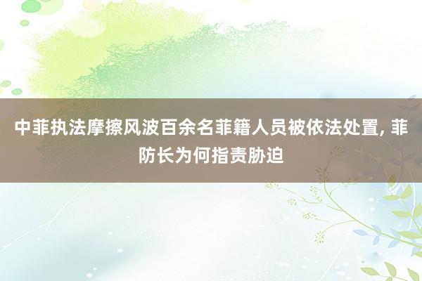 中菲执法摩擦风波百余名菲籍人员被依法处置, 菲防长为何指责胁迫