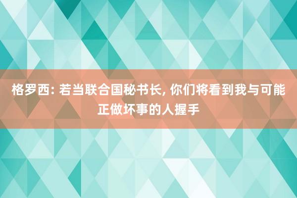 格罗西: 若当联合国秘书长, 你们将看到我与可能正做坏事的人握手