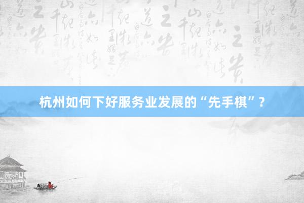 杭州如何下好服务业发展的“先手棋”？