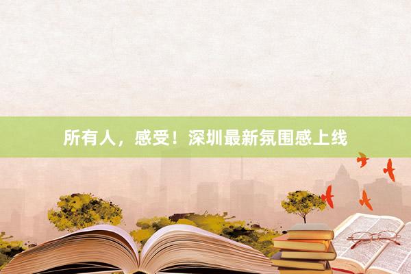 所有人,感受!深圳最新氛围感上线