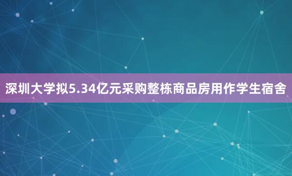 深圳大学拟5.34亿元采购整栋商品房用作学生宿舍