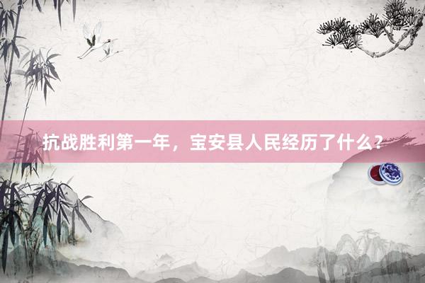 抗战胜利第一年，宝安县人民经历了什么？