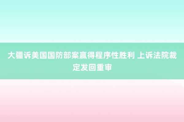大疆诉美国国防部案赢得程序性胜利 上诉法院裁定发回重审