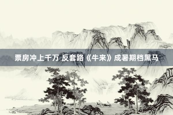 票房冲上千万 反套路《牛来》成暑期档黑马