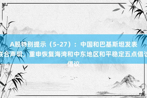 A股特别提示(5-27):中国和巴基斯坦发表联合声明,重申恢复海湾和中东地区和平稳定五点倡议