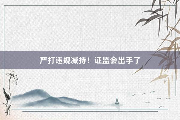 严打违规减持！证监会出手了
