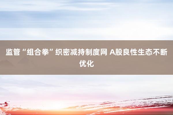 监管“组合拳”织密减持制度网 A股良性生态不断优化