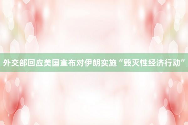 外交部回应美国宣布对伊朗实施“毁灭性经济行动”