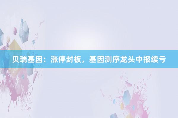 贝瑞基因：涨停封板，基因测序龙头中报续亏