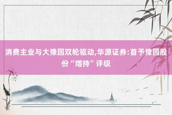 消费主业与大豫园双轮驱动,华源证券:首予豫园股份“增持”评级