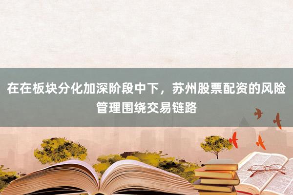 在在板块分化加深阶段中下，苏州股票配资的风险管理围绕交易链路