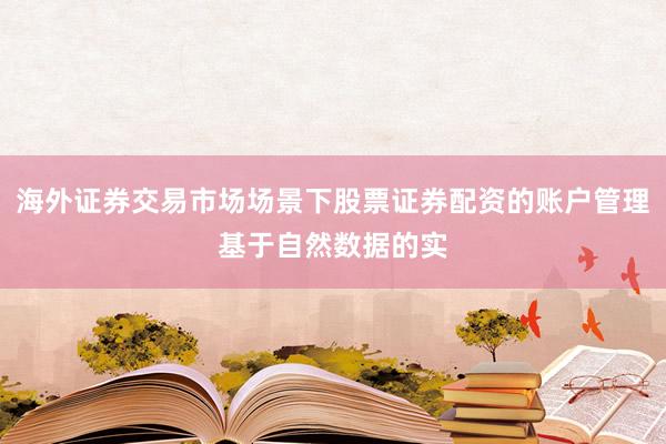 海外证券交易市场场景下股票证券配资的账户管理基于自然数据的实