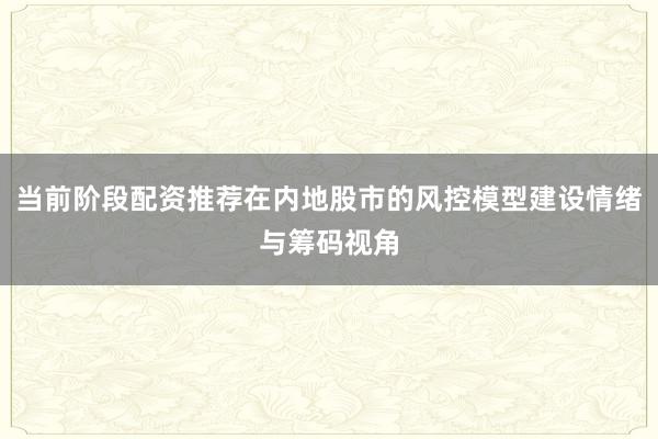 当前阶段配资推荐在内地股市的风控模型建设情绪与筹码视角