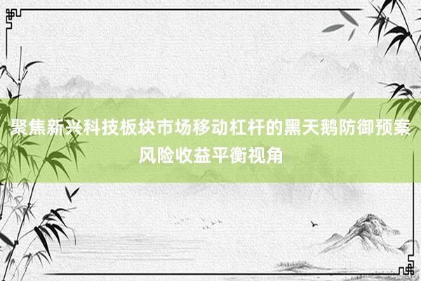 聚焦新兴科技板块市场移动杠杆的黑天鹅防御预案风险收益平衡视角
