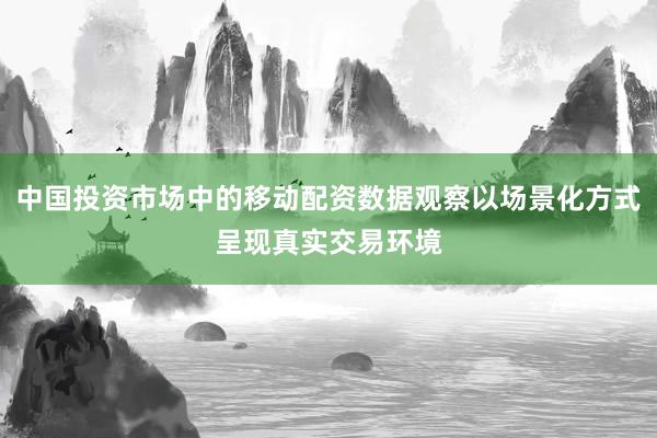 中国投资市场中的移动配资数据观察以场景化方式呈现真实交易环境