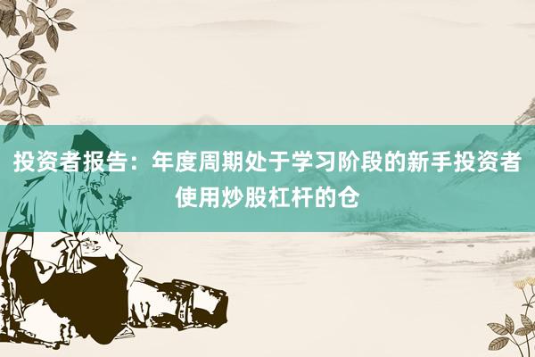投资者报告：年度周期处于学习阶段的新手投资者使用炒股杠杆的仓