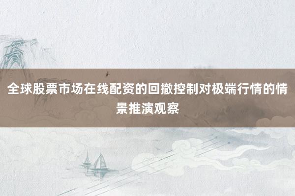 全球股票市场在线配资的回撤控制对极端行情的情景推演观察
