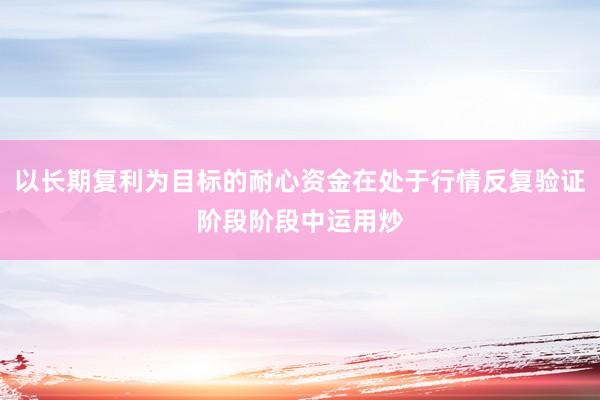 以长期复利为目标的耐心资金在处于行情反复验证阶段阶段中运用炒