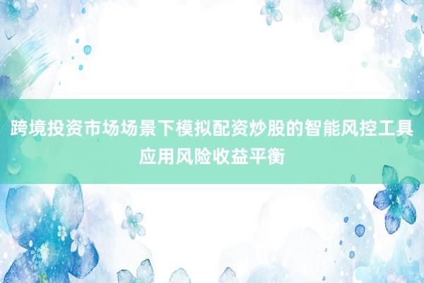 跨境投资市场场景下模拟配资炒股的智能风控工具应用风险收益平衡