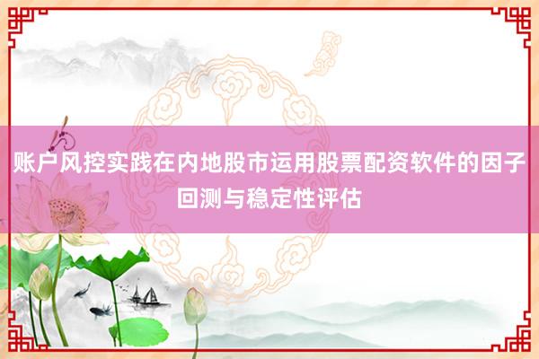账户风控实践在内地股市运用股票配资软件的因子回测与稳定性评估