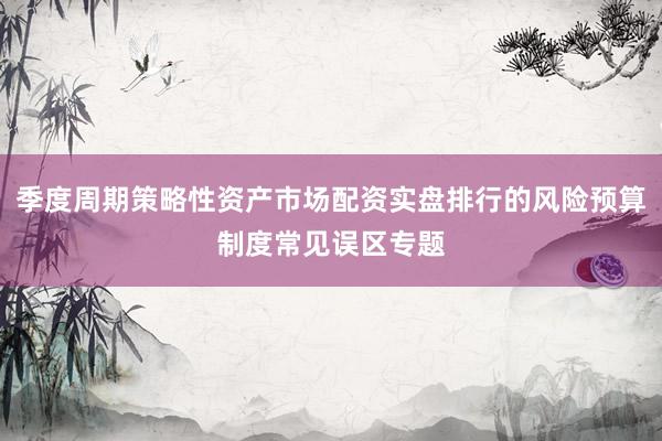 季度周期策略性资产市场配资实盘排行的风险预算制度常见误区专题