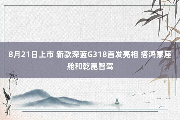 8月21日上市 新款深蓝G318首发亮相 搭鸿蒙座舱和乾崑智驾