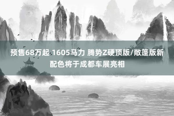 预售68万起 1605马力 腾势Z硬顶版/敞篷版新配色将于成都车展亮相