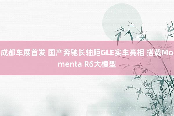 成都车展首发 国产奔驰长轴距GLE实车亮相 搭载Momenta R6大模型