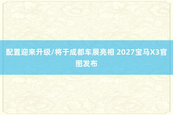 配置迎来升级/将于成都车展亮相 2027宝马X3官图发布