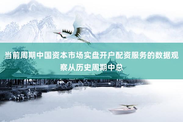当前周期中国资本市场实盘开户配资服务的数据观察从历史周期中总